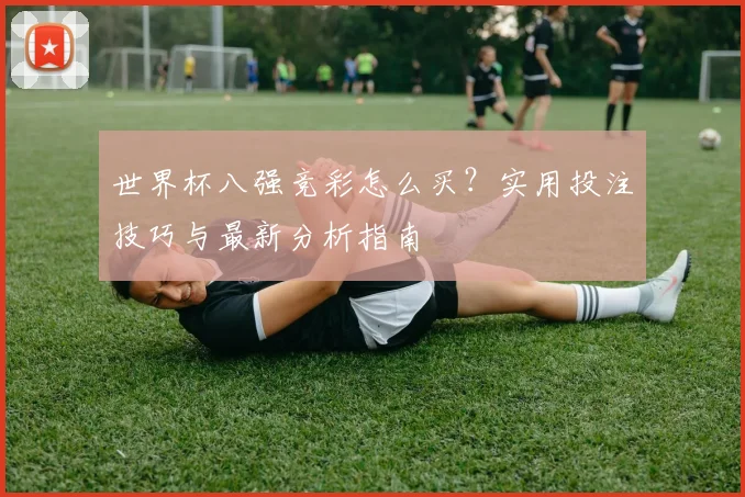 世界杯八强竞彩怎么买？实用投注技巧与最新分析指南