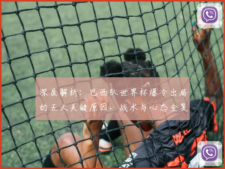 深度解析:巴西队世界杯爆冷出局的五大关键原因,战术与心态全复盘