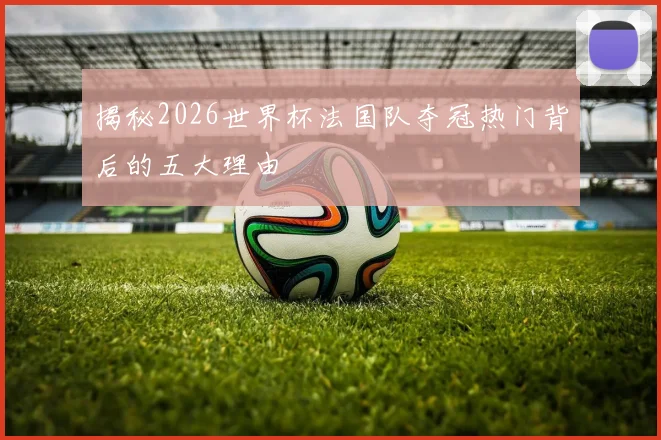 揭秘2026世界杯法国队夺冠热门背后的五大理由