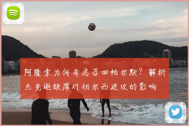 阿隆索为何考虑召回帕尔默？解析杰克逊缺席对切尔西进攻的影响