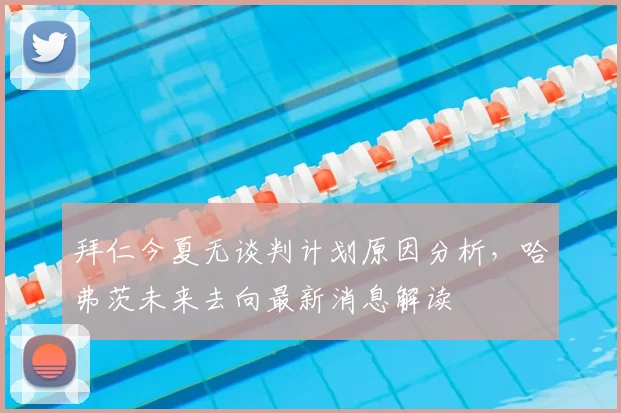 拜仁今夏无谈判计划原因分析，哈弗茨未来去向最新消息解读