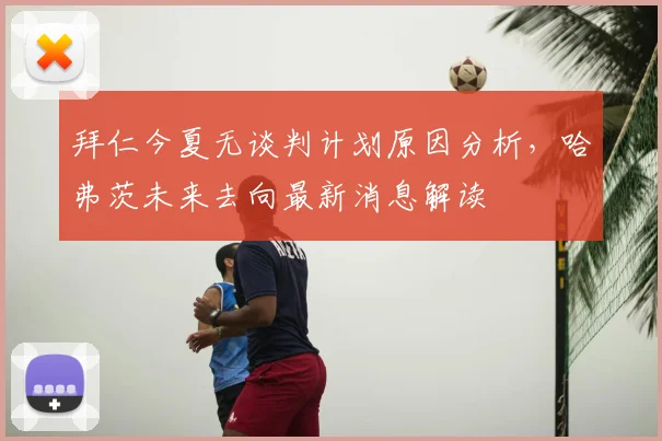 拜仁今夏无谈判计划原因分析,哈弗茨未来去向最新消息解读