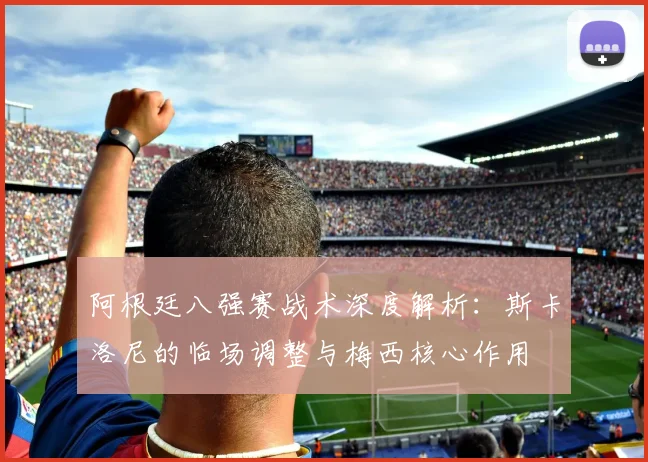 阿根廷八强赛战术深度解析：斯卡洛尼的临场调整与梅西核心作用