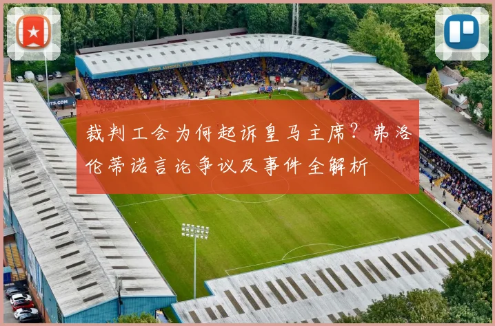 裁判工会为何起诉皇马主席？弗洛伦蒂诺言论争议及事件全解析