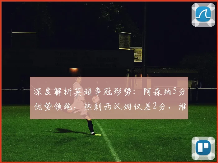 深度解析英超争冠形势:阿森纳5分优势领跑,热刺西汉姆仅差2分,谁能笑到最后?