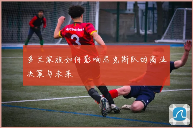 多兰家族如何影响尼克斯队的商业决策与未来