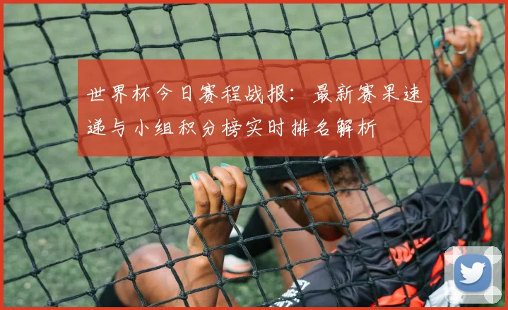 世界杯今日赛程战报:最新赛果速递与小组积分榜实时排名解析