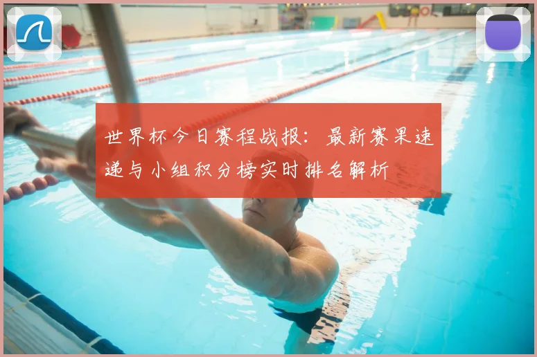 世界杯今日赛程战报：最新赛果速递与小组积分榜实时排名解析
