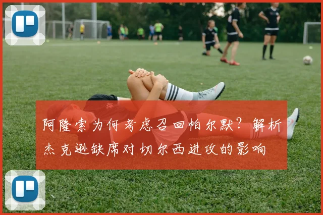 阿隆索为何考虑召回帕尔默?解析杰克逊缺席对切尔西进攻的影响