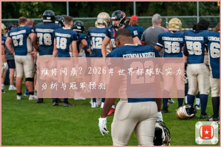 谁将问鼎?2026年世界杯球队实力分析与冠军预测